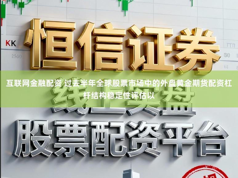 互联网金融配资 过去半年全球股票市场中的外盘黄金期货配资杠杆结构稳定性评估以