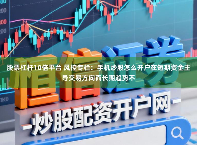 股票杠杆10倍平台 风控专栏：手机炒股怎么开户在短期资金主导交易方向而长期趋势不