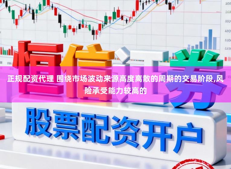 正规配资代理 围绕市场波动来源高度离散的周期的交易阶段，风险承受能力较高的