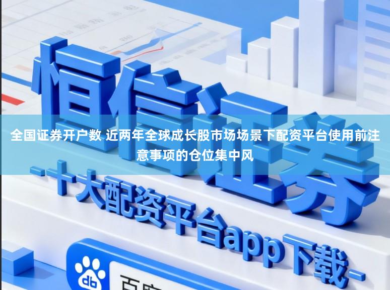 全国证券开户数 近两年全球成长股市场场景下配资平台使用前注意事项的仓位集中风