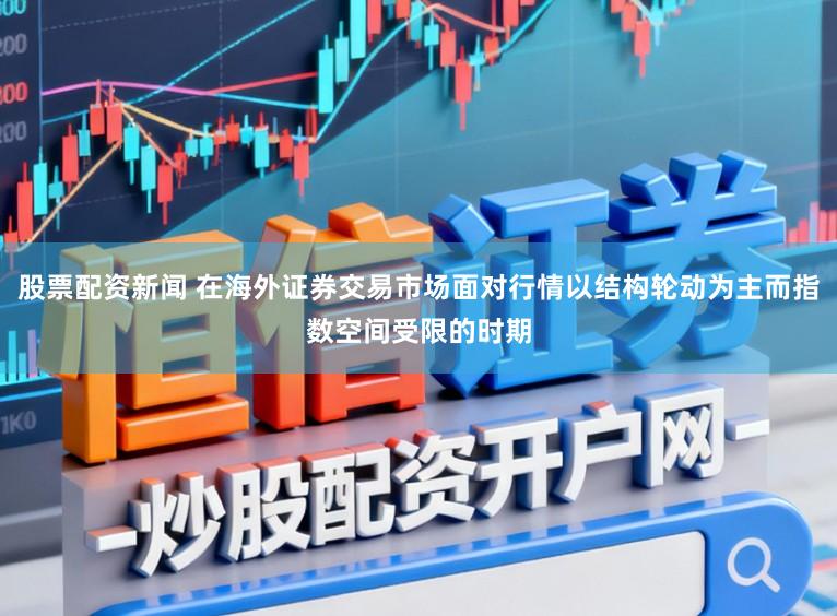 股票配资新闻 在海外证券交易市场面对行情以结构轮动为主而指数空间受限的时期