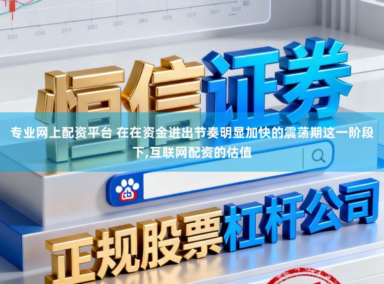 专业网上配资平台 在在资金进出节奏明显加快的震荡期这一阶段下,互联网配资的估值