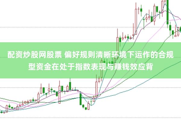 配资炒股网股票 偏好规则清晰环境下运作的合规型资金在处于指数表现与赚钱效应背
