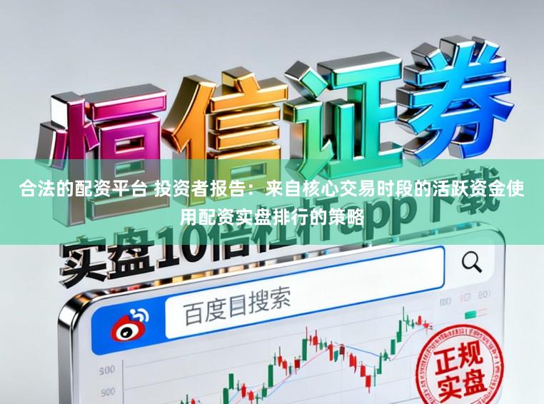 合法的配资平台 投资者报告：来自核心交易时段的活跃资金使用配资实盘排行的策略