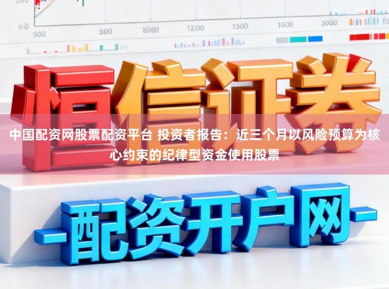 中国配资网股票配资平台 投资者报告：近三个月以风险预算为核心约束的纪律型资金使用股票