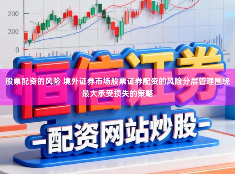 股票配资的风险 境外证券市场股票证券配资的风险分层管理围绕最大承受损失的策略