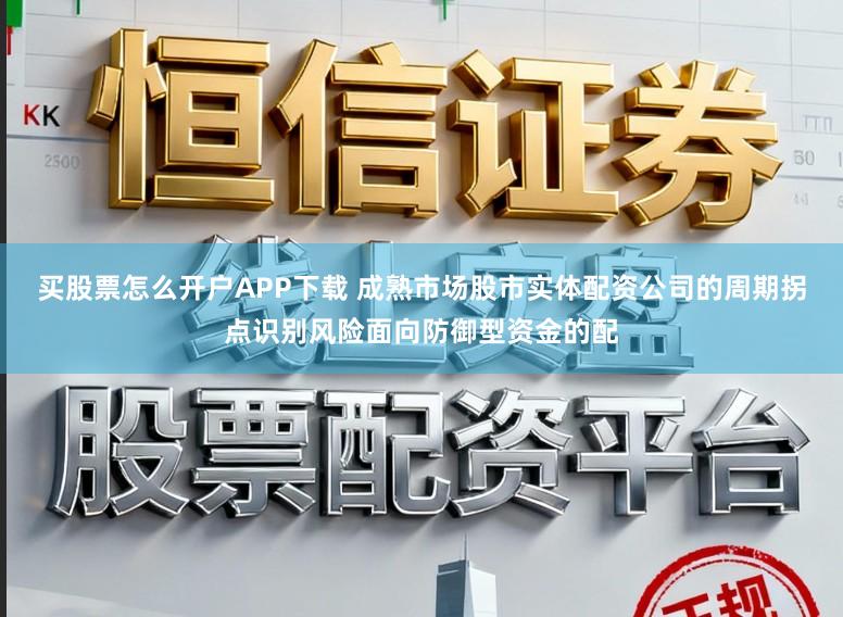 买股票怎么开户APP下载 成熟市场股市实体配资公司的周期拐点识别风险面向防御型资金的配