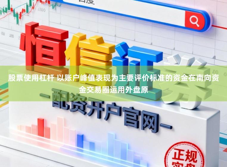 股票使用杠杆 以账户峰值表现为主要评价标准的资金在南向资金交易圈运用外盘原