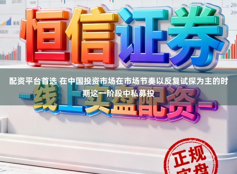 配资平台首选 在中国投资市场在市场节奏以反复试探为主的时期这一阶段中私募投