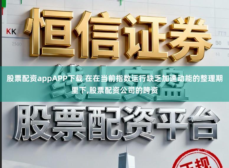 股票配资appAPP下载 在在当前指数运行缺乏加速动能的整理期里下,股票配资公司的跨资