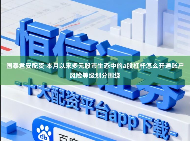 国泰君安配资 本月以来多元股市生态中的a股杠杆怎么开通账户风险等级划分围绕