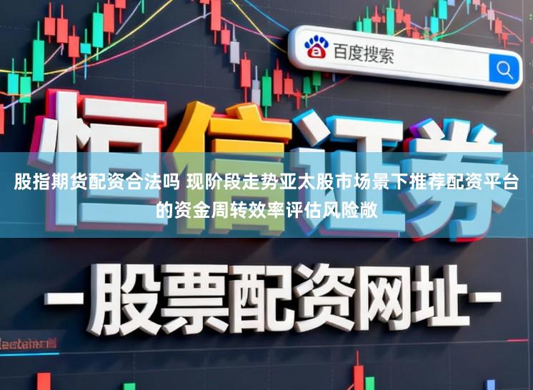 股指期货配资合法吗 现阶段走势亚太股市场景下推荐配资平台的资金周转效率评估风险敞