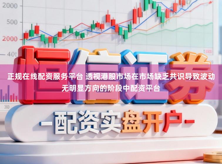 正规在线配资服务平台 透视港股市场在市场缺乏共识导致波动无明显方向的阶段中配资平台