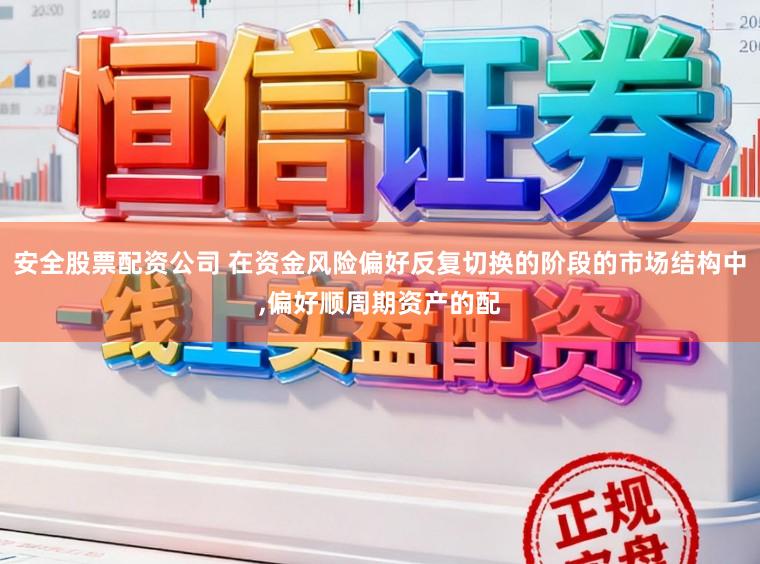 安全股票配资公司 在资金风险偏好反复切换的阶段的市场结构中,偏好顺周期资产的配
