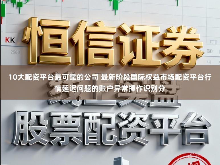 10大配资平台最可靠的公司 最新阶段国际权益市场配资平台行情延迟问题的账户异常操作识别分