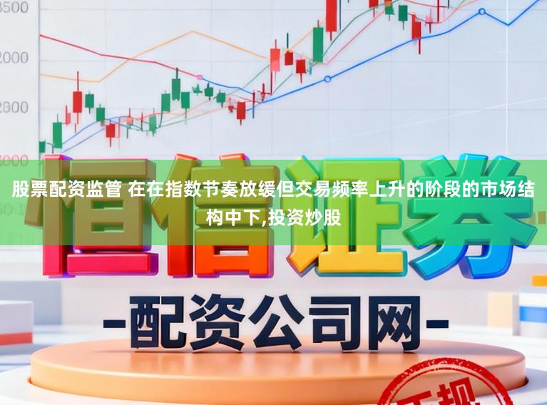 股票配资监管 在在指数节奏放缓但交易频率上升的阶段的市场结构中下,投资炒股