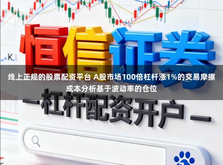线上正规的股票配资平台 A股市场100倍杠杆涨1%的交易摩擦成本分析基于波动率的仓位