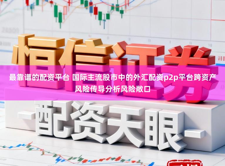 最靠谱的配资平台 国际主流股市中的外汇配资p2p平台跨资产风险传导分析风险敞口
