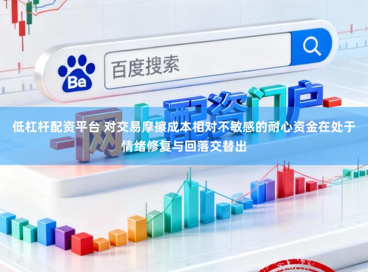 低杠杆配资平台 对交易摩擦成本相对不敏感的耐心资金在处于情绪修复与回落交替出