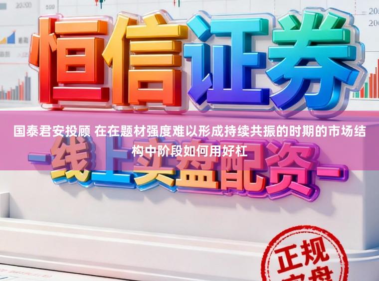 国泰君安投顾 在在题材强度难以形成持续共振的时期的市场结构中阶段如何用好杠