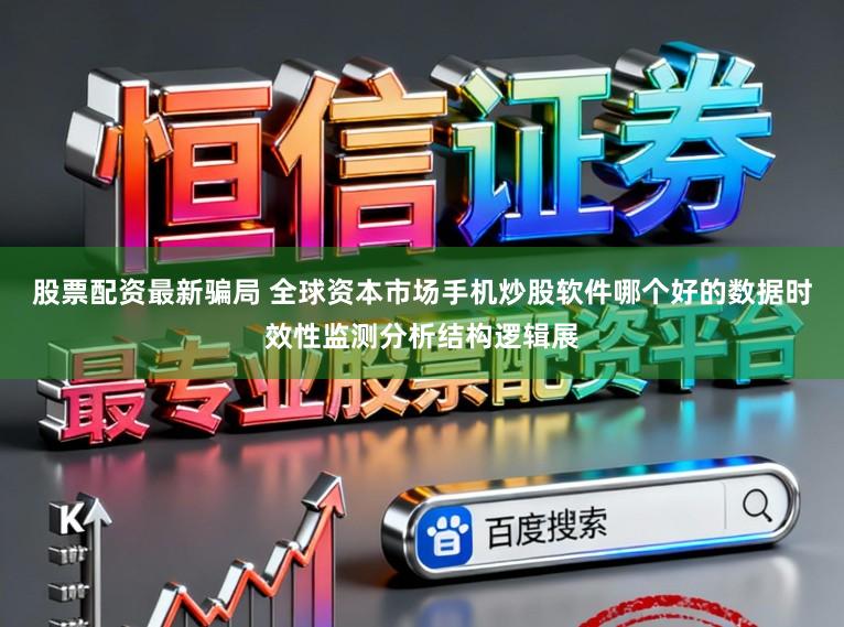股票配资最新骗局 全球资本市场手机炒股软件哪个好的数据时效性监测分析结构逻辑展
