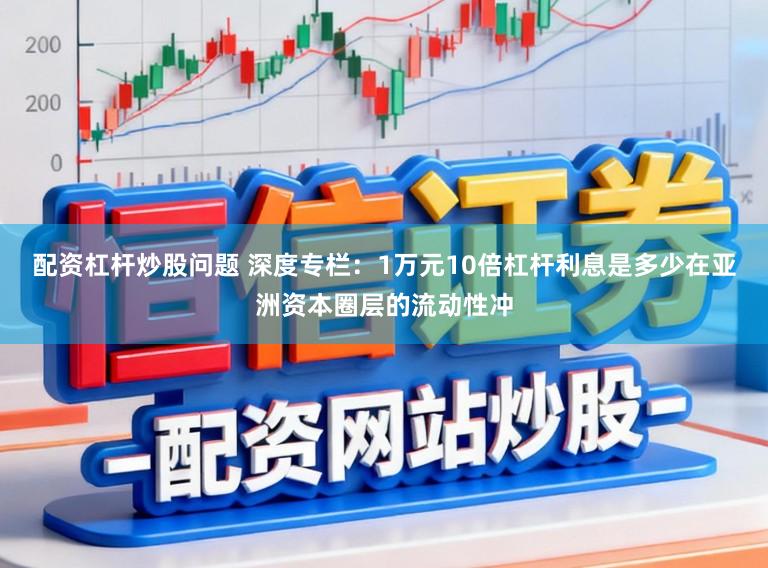 配资杠杆炒股问题 深度专栏：1万元10倍杠杆利息是多少在亚洲资本圈层的流动性冲