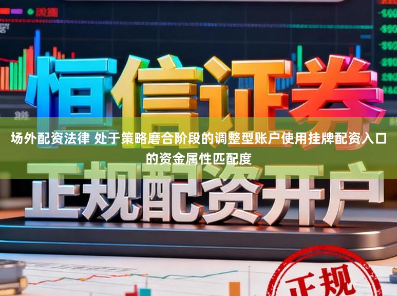 场外配资法律 处于策略磨合阶段的调整型账户使用挂牌配资入口的资金属性匹配度