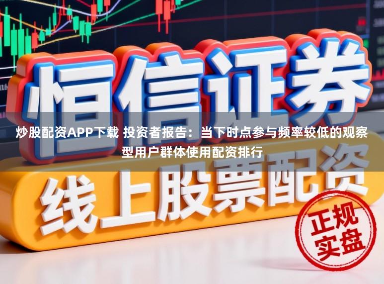 炒股配资APP下载 投资者报告：当下时点参与频率较低的观察型用户群体使用配资排行