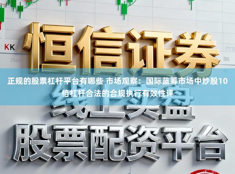 正规的股票杠杆平台有哪些 市场观察：国际蓝筹市场中炒股10倍杠杆合法的合规执行有效性评
