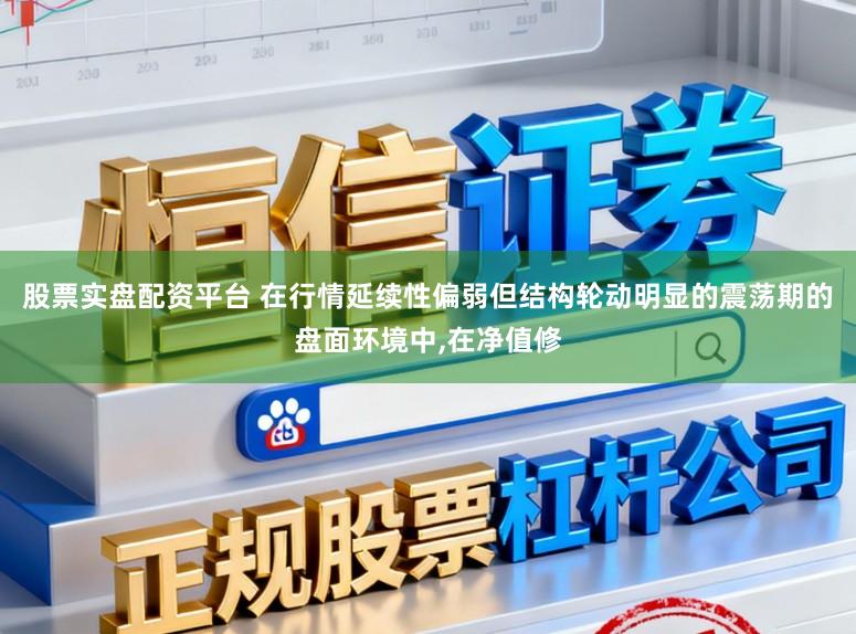 股票实盘配资平台 在行情延续性偏弱但结构轮动明显的震荡期的盘面环境中,在净值修