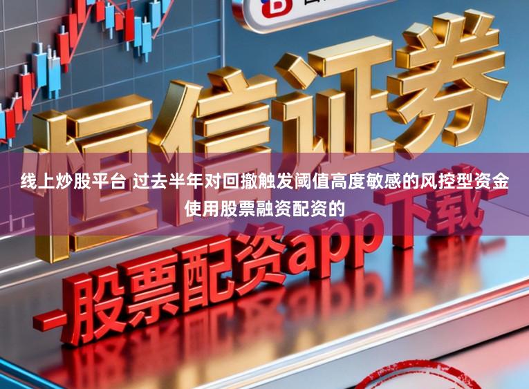 线上炒股平台 过去半年对回撤触发阈值高度敏感的风控型资金使用股票融资配资的