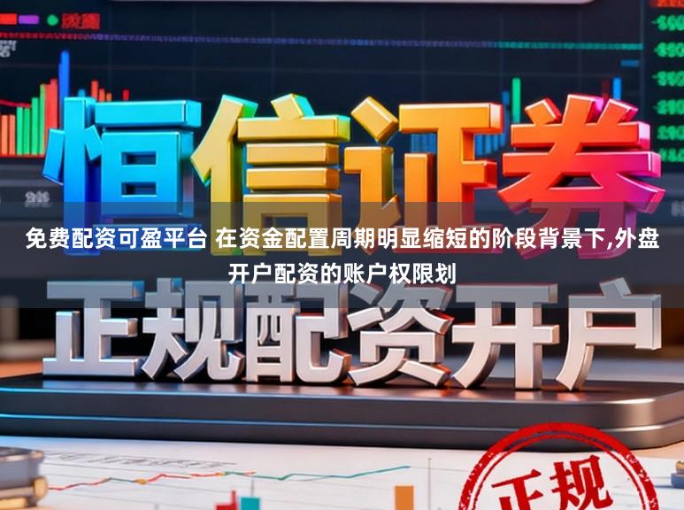 免费配资可盈平台 在资金配置周期明显缩短的阶段背景下，外盘开户配资的账户权限划