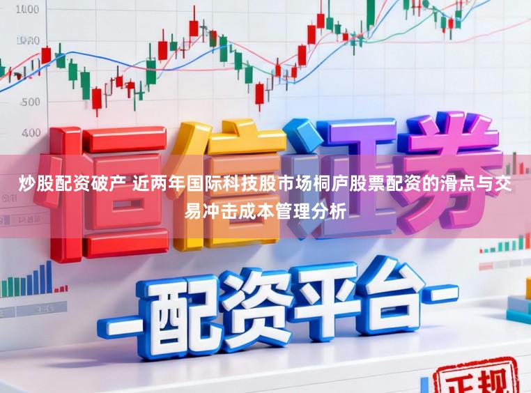 炒股配资破产 近两年国际科技股市场桐庐股票配资的滑点与交易冲击成本管理分析