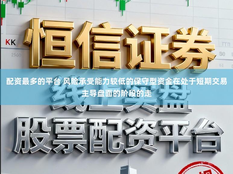 配资最多的平台 风险承受能力较低的保守型资金在处于短期交易主导盘面的阶段的走