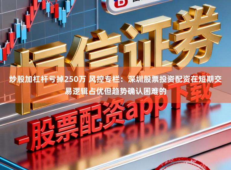 炒股加杠杆亏掉250万 风控专栏：深圳股票投资配资在短期交易逻辑占优但趋势确认困难的