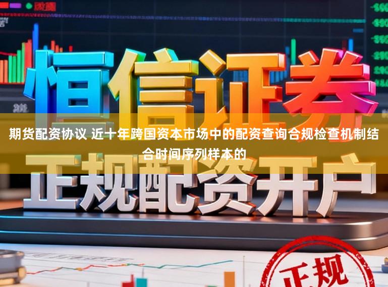 期货配资协议 近十年跨国资本市场中的配资查询合规检查机制结合时间序列样本的