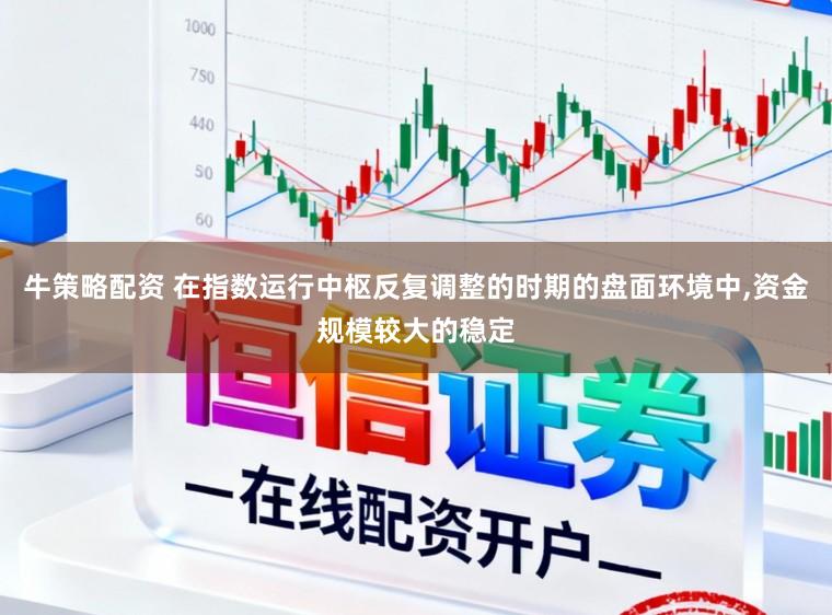 牛策略配资 在指数运行中枢反复调整的时期的盘面环境中，资金规模较大的稳定