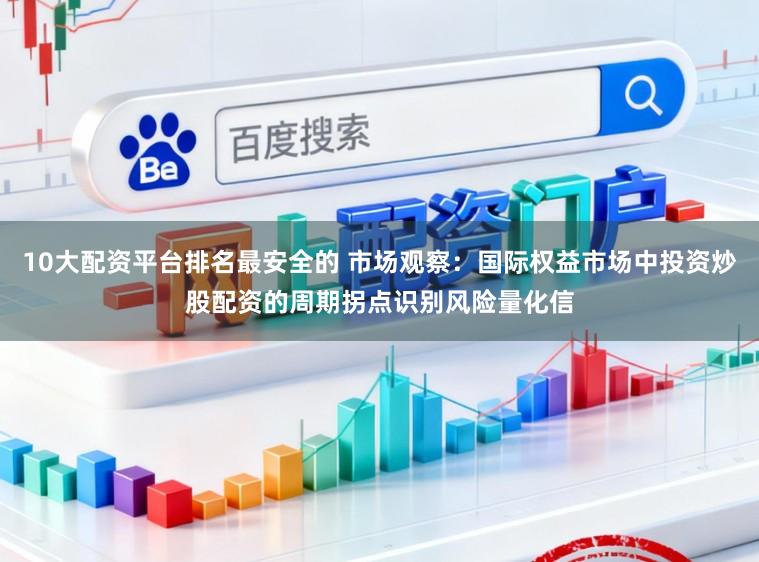 10大配资平台排名最安全的 市场观察：国际权益市场中投资炒股配资的周期拐点识别风险量化信