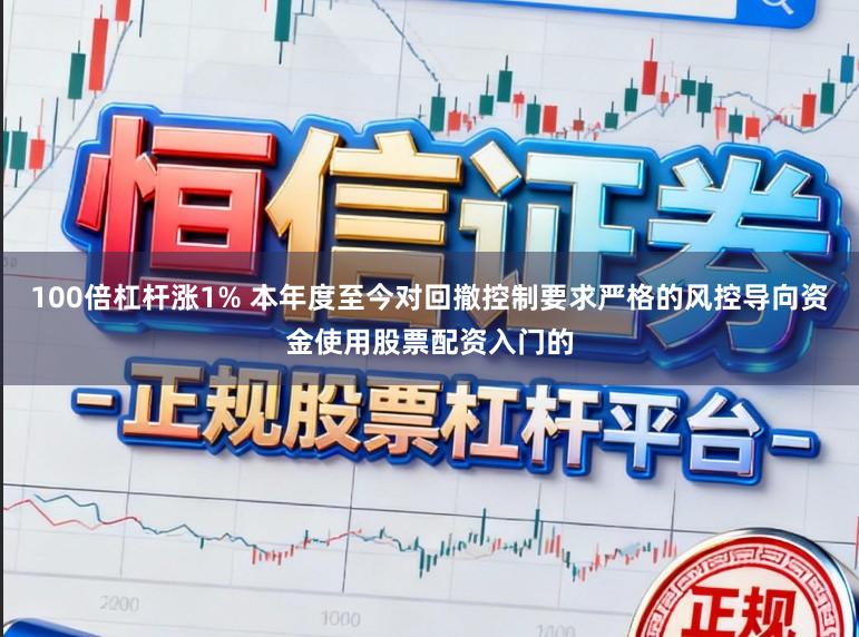 100倍杠杆涨1% 本年度至今对回撤控制要求严格的风控导向资金使用股票配资入门的
