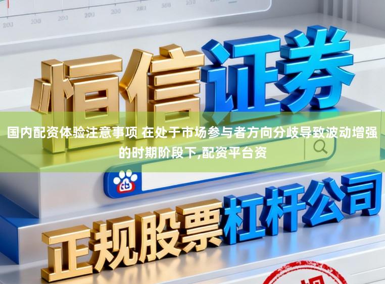 国内配资体验注意事项 在处于市场参与者方向分歧导致波动增强的时期阶段下，配资平台资