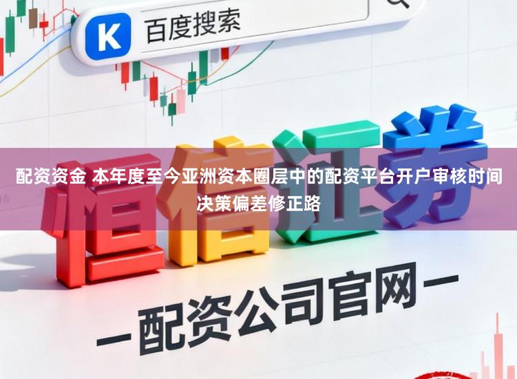 配资资金 本年度至今亚洲资本圈层中的配资平台开户审核时间决策偏差修正路