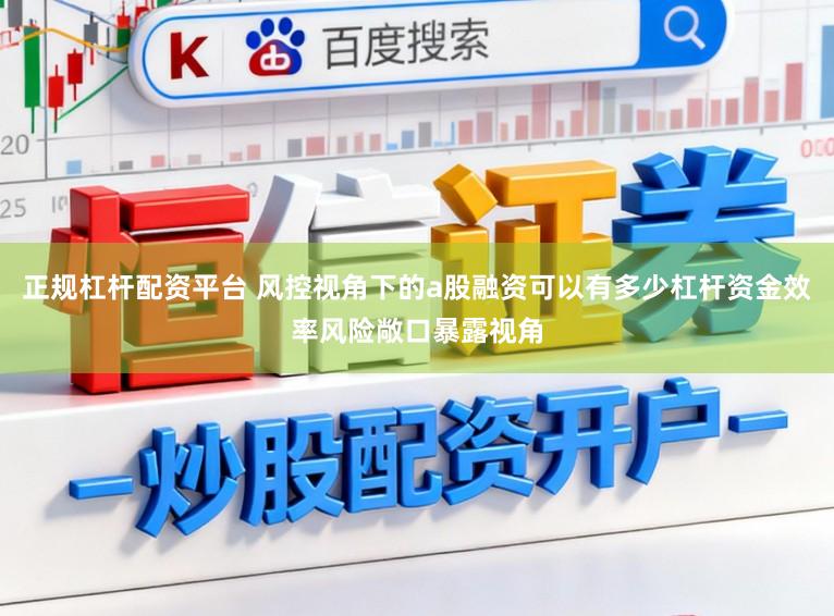 正规杠杆配资平台 风控视角下的a股融资可以有多少杠杆资金效率风险敞口暴露视角