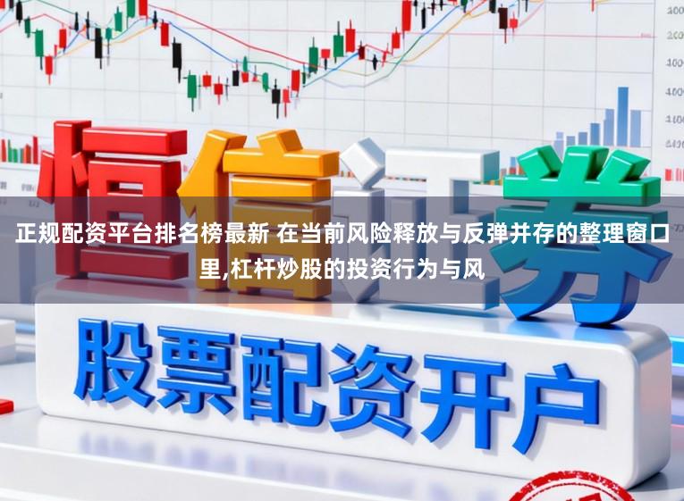 正规配资平台排名榜最新 在当前风险释放与反弹并存的整理窗口里，杠杆炒股的投资行为与风