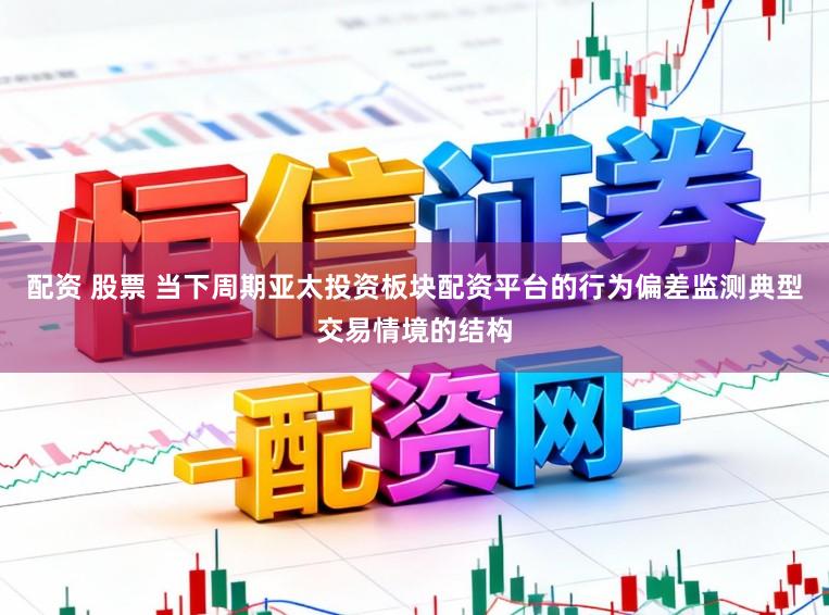 配资 股票 当下周期亚太投资板块配资平台的行为偏差监测典型交易情境的结构