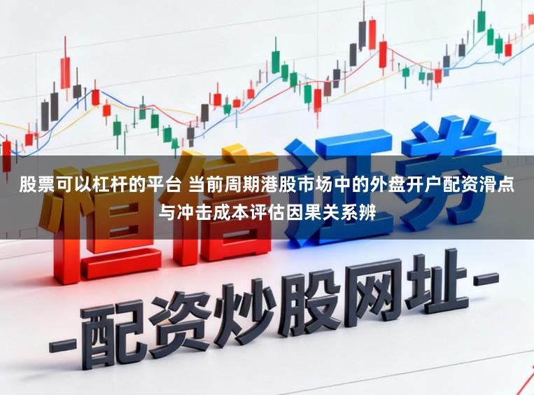 股票可以杠杆的平台 当前周期港股市场中的外盘开户配资滑点与冲击成本评估因果关系辨