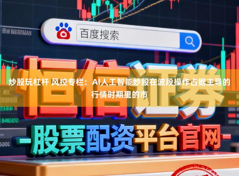 炒股玩杠杆 风控专栏：AI人工智能炒股在波段操作占据主导的行情时期里的市