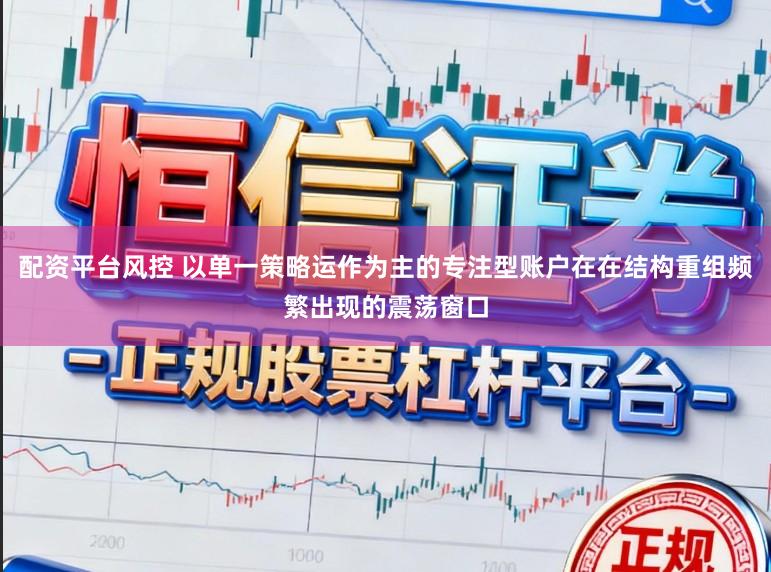 配资平台风控 以单一策略运作为主的专注型账户在在结构重组频繁出现的震荡窗口