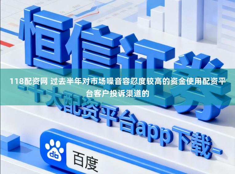 118配资网 过去半年对市场噪音容忍度较高的资金使用配资平台客户投诉渠道的