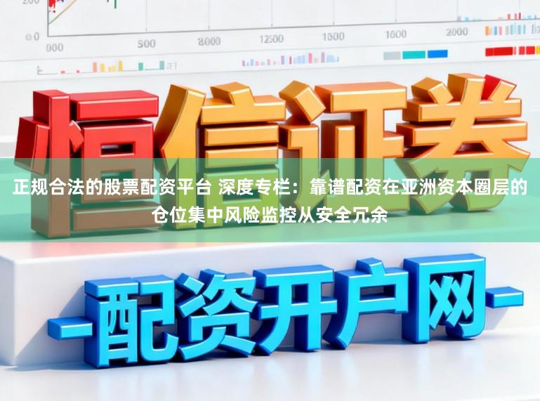 正规合法的股票配资平台 深度专栏：靠谱配资在亚洲资本圈层的仓位集中风险监控从安全冗余