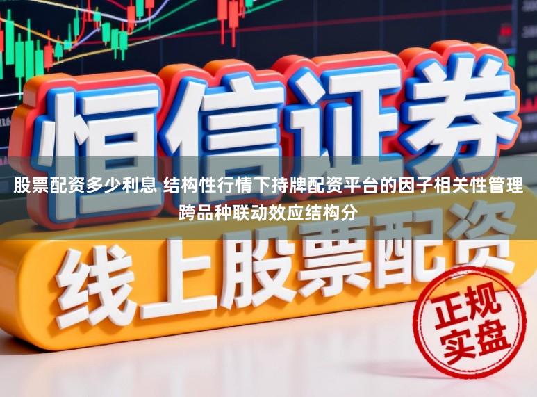股票配资多少利息 结构性行情下持牌配资平台的因子相关性管理跨品种联动效应结构分